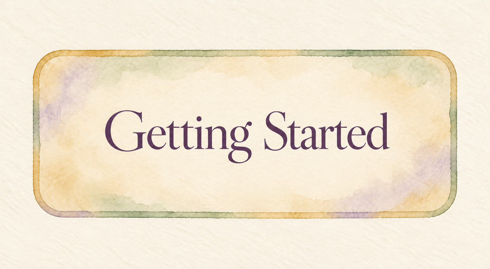 Watercolor banner reading “Getting Started” in soft lavender, green, gold, and cream tones. Watercolor banner reading “Getting Started” in soft lavender, green, gold, and cream tones.